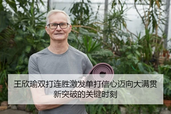 王欣瑜双打连胜激发单打信心迈向大满贯新突破的关键时刻
