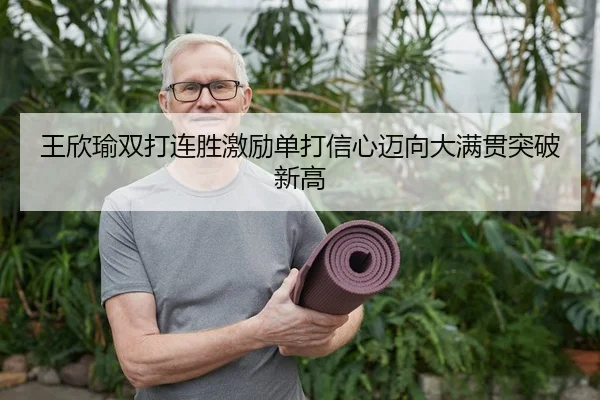 王欣瑜双打连胜激励单打信心迈向大满贯突破新高