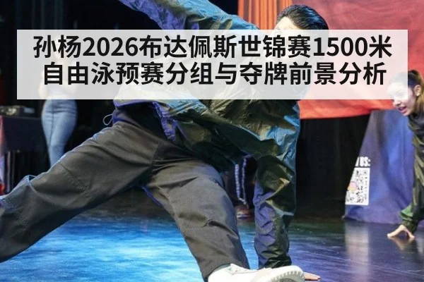 孙杨2026布达佩斯世锦赛1500米自由泳预赛分组与夺牌前景分析