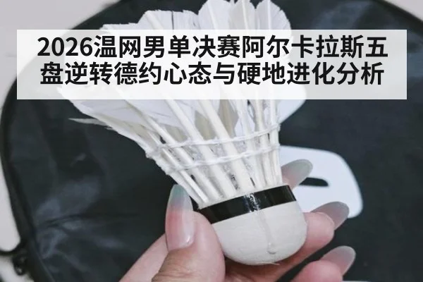 2026温网男单决赛阿尔卡拉斯五盘逆转德约心态与硬地进化分析