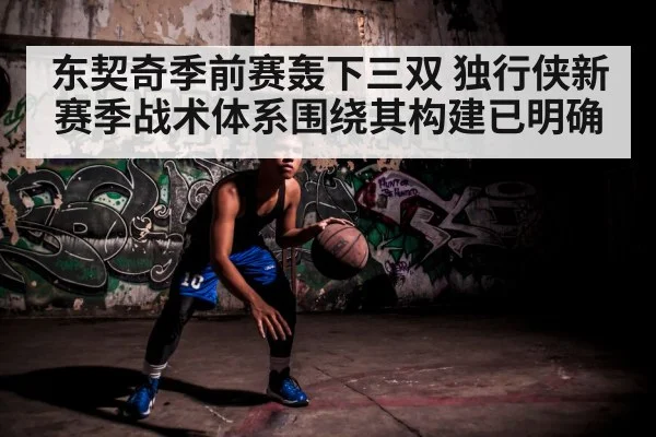 东契奇季前赛轰下三双 独行侠新赛季战术体系围绕其构建已明确