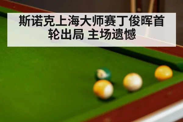斯诺克上海大师赛丁俊晖首轮出局 主场遗憾