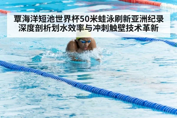 覃海洋短池世界杯50米蛙泳刷新亚洲纪录 深度剖析划水效率与冲刺触壁技术革新
