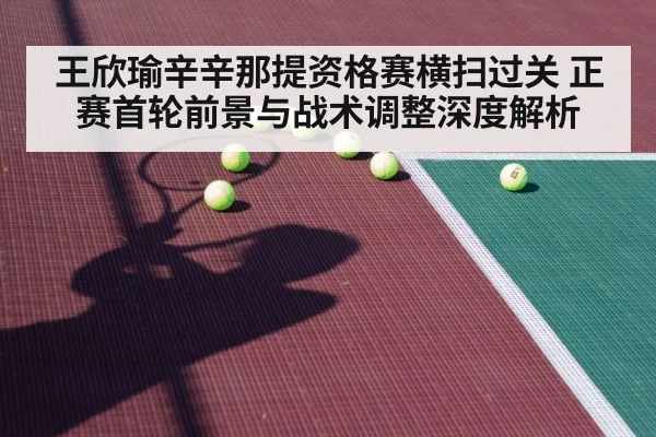 王欣瑜辛辛那提资格赛横扫过关 正赛首轮前景与战术调整深度解析