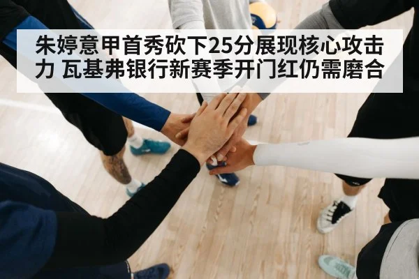 朱婷意甲首秀砍下25分展现核心攻击力 瓦基弗银行新赛季开门红仍需磨合