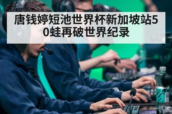唐钱婷短池世界杯新加坡站50蛙再破世界纪录
