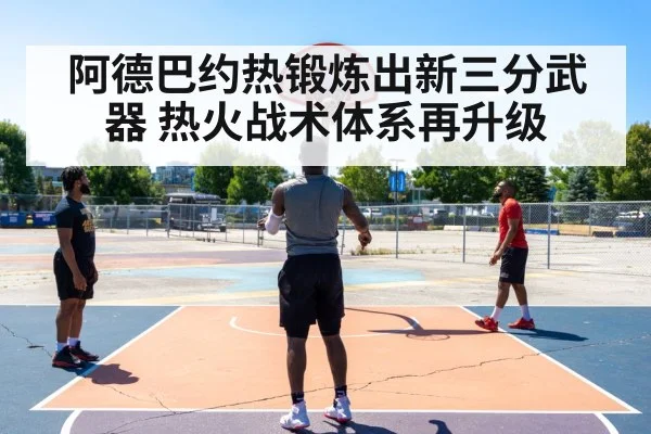 阿德巴约热锻炼出新三分武器 热火战术体系再升级