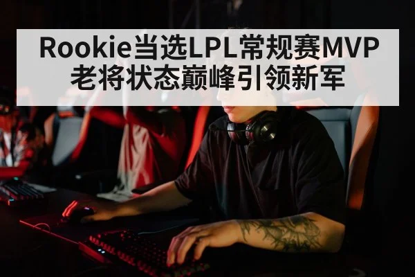 Rookie当选LPL常规赛MVP 老将状态巅峰引领新军