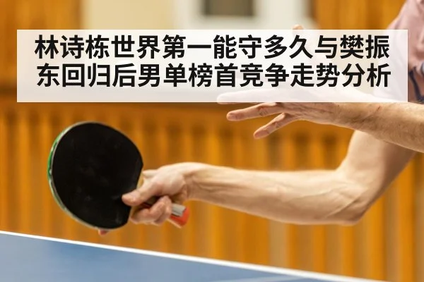 林诗栋世界第一能守多久与樊振东回归后男单榜首竞争走势分析
