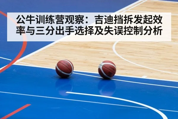 公牛训练营观察：吉迪挡拆发起效率与三分出手选择及失误控制分析