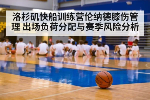 洛杉矶快船训练营伦纳德膝伤管理 出场负荷分配与赛季风险分析