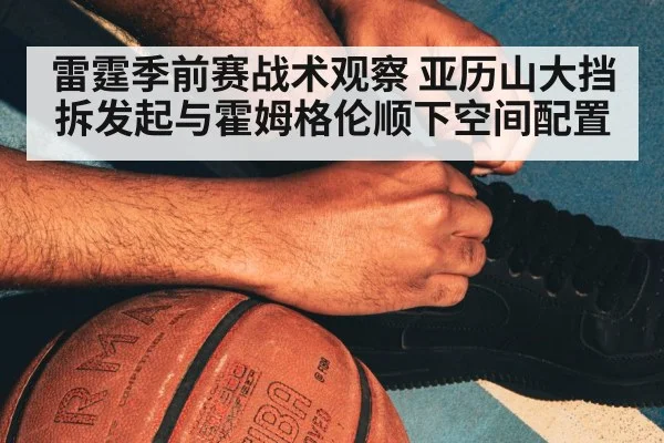 雷霆季前赛战术观察 亚历山大挡拆发起与霍姆格伦顺下空间配置