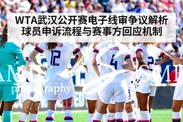 WTA武汉公开赛电子线审争议解析 球员申诉流程与赛事方回应机制