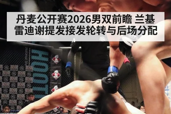 丹麦公开赛2026男双前瞻 兰基雷迪谢提发接发轮转与后场分配