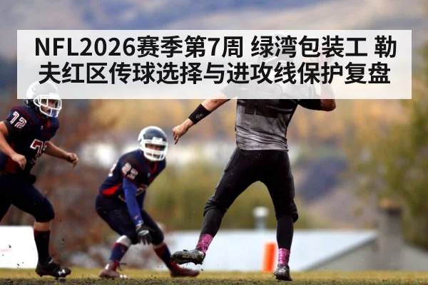 NFL2026赛季第7周 绿湾包装工 勒夫红区传球选择与进攻线保护复盘