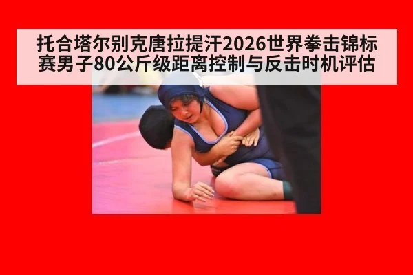 托合塔尔别克唐拉提汗2026世界拳击锦标赛男子80公斤级距离控制与反击时机评估