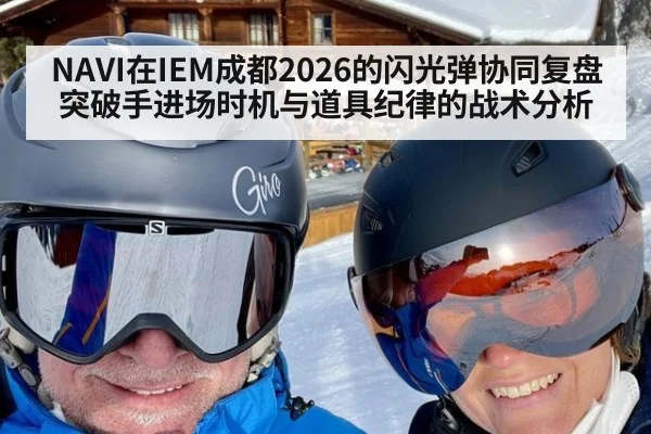 NAVI在IEM成都2026的闪光弹协同复盘 突破手进场时机与道具纪律的战术分析