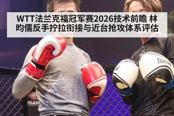 WTT法兰克福冠军赛2026技术前瞻 林昀儒反手拧拉衔接与近台抢攻体系评估