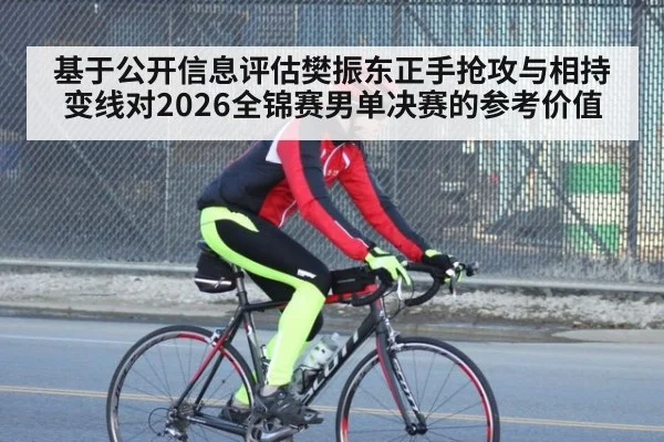 基于公开信息评估樊振东正手抢攻与相持变线对2026全锦赛男单决赛的参考价值